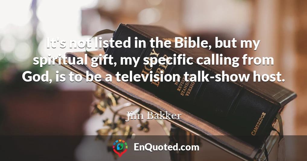 It's not listed in the Bible, but my spiritual gift, my specific calling from God, is to be a television talk-show host.