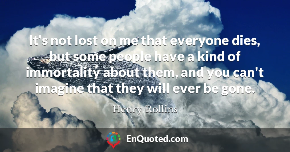 It's not lost on me that everyone dies, but some people have a kind of immortality about them, and you can't imagine that they will ever be gone.