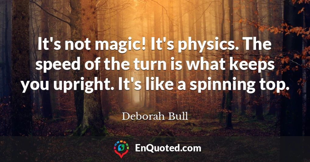 It's not magic! It's physics. The speed of the turn is what keeps you upright. It's like a spinning top.