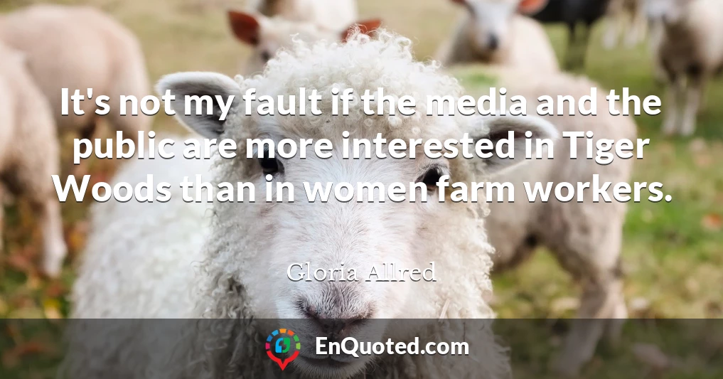 It's not my fault if the media and the public are more interested in Tiger Woods than in women farm workers.