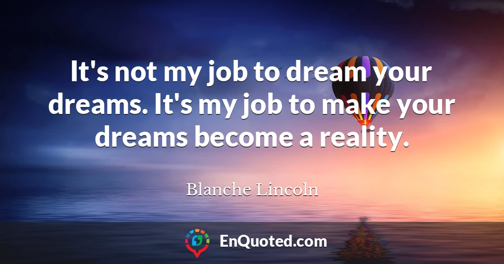 It's not my job to dream your dreams. It's my job to make your dreams become a reality.