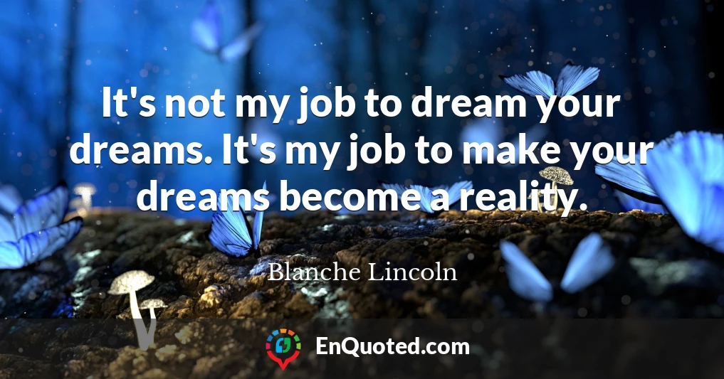 It's not my job to dream your dreams. It's my job to make your dreams become a reality.