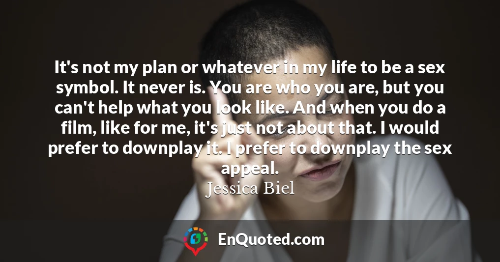 It's not my plan or whatever in my life to be a sex symbol. It never is. You are who you are, but you can't help what you look like. And when you do a film, like for me, it's just not about that. I would prefer to downplay it. I prefer to downplay the sex appeal.