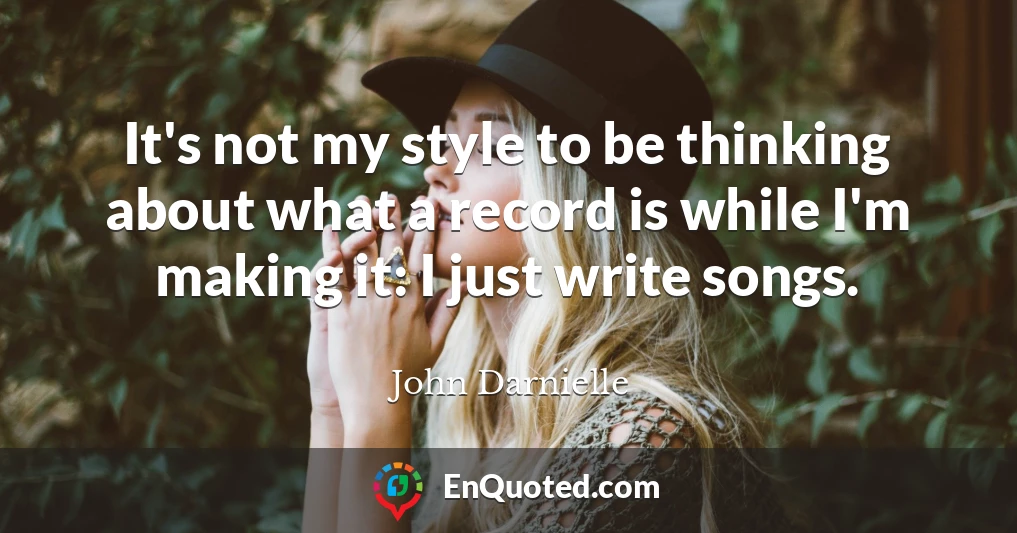 It's not my style to be thinking about what a record is while I'm making it: I just write songs.