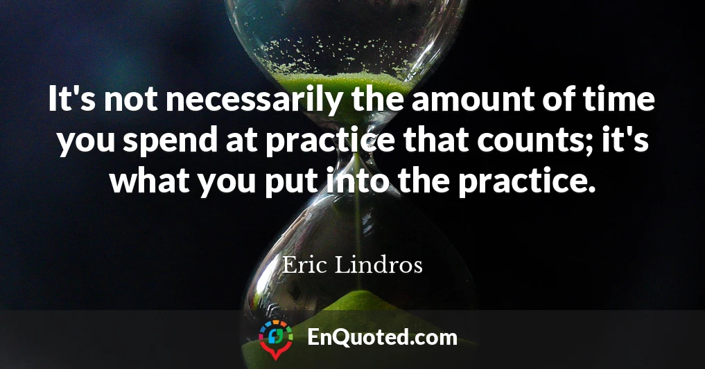 It's not necessarily the amount of time you spend at practice that counts; it's what you put into the practice.