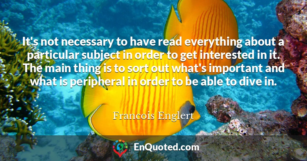 It's not necessary to have read everything about a particular subject in order to get interested in it. The main thing is to sort out what's important and what is peripheral in order to be able to dive in.