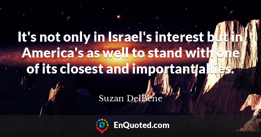 It's not only in Israel's interest but in America's as well to stand with one of its closest and important allies.