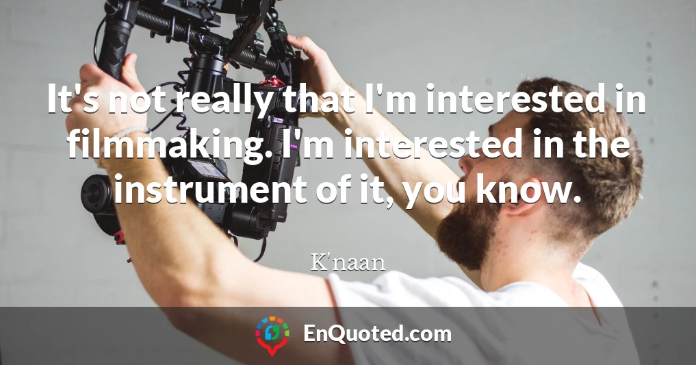 It's not really that I'm interested in filmmaking. I'm interested in the instrument of it, you know.