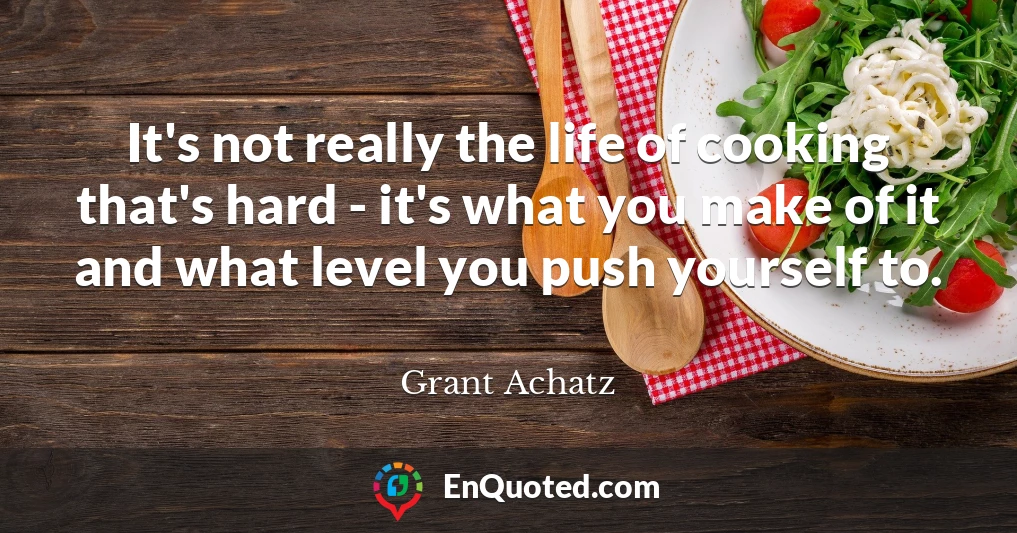 It's not really the life of cooking that's hard - it's what you make of it and what level you push yourself to.