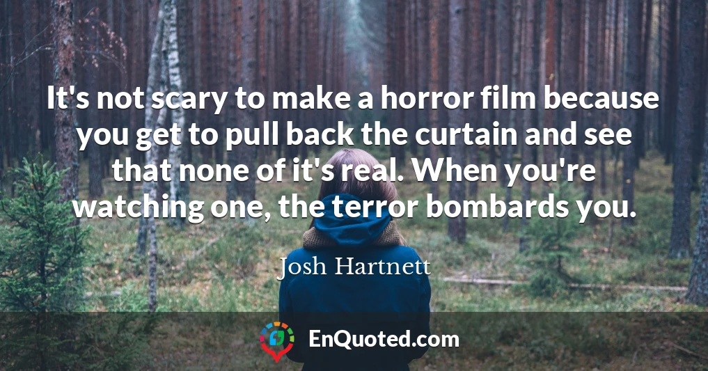 It's not scary to make a horror film because you get to pull back the curtain and see that none of it's real. When you're watching one, the terror bombards you.