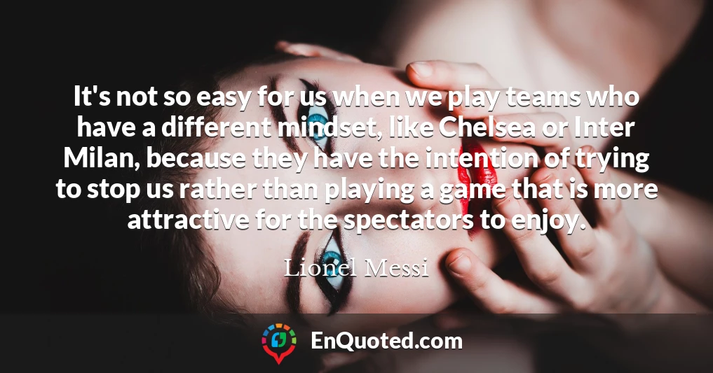 It's not so easy for us when we play teams who have a different mindset, like Chelsea or Inter Milan, because they have the intention of trying to stop us rather than playing a game that is more attractive for the spectators to enjoy.