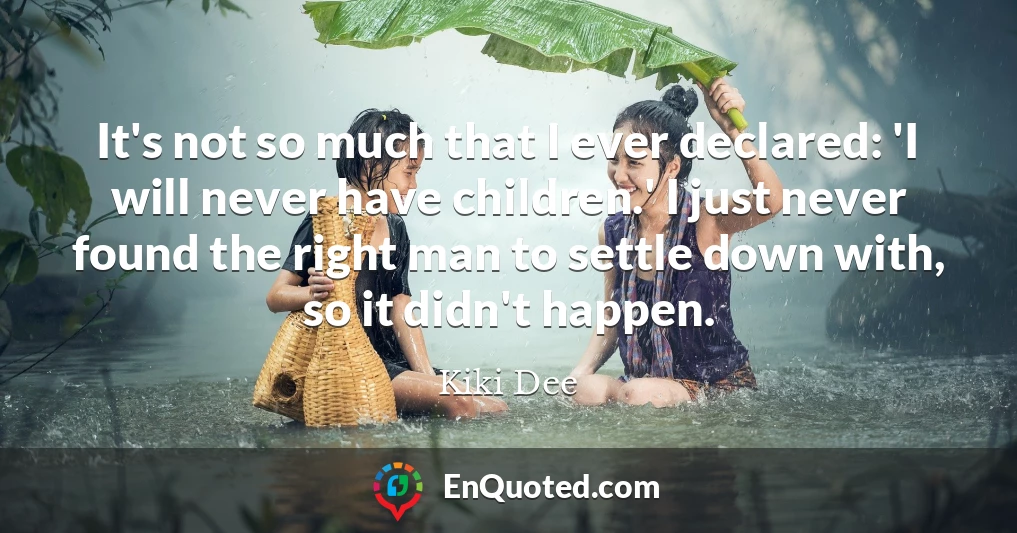 It's not so much that I ever declared: 'I will never have children.' I just never found the right man to settle down with, so it didn't happen.