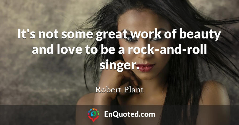It's not some great work of beauty and love to be a rock-and-roll singer.