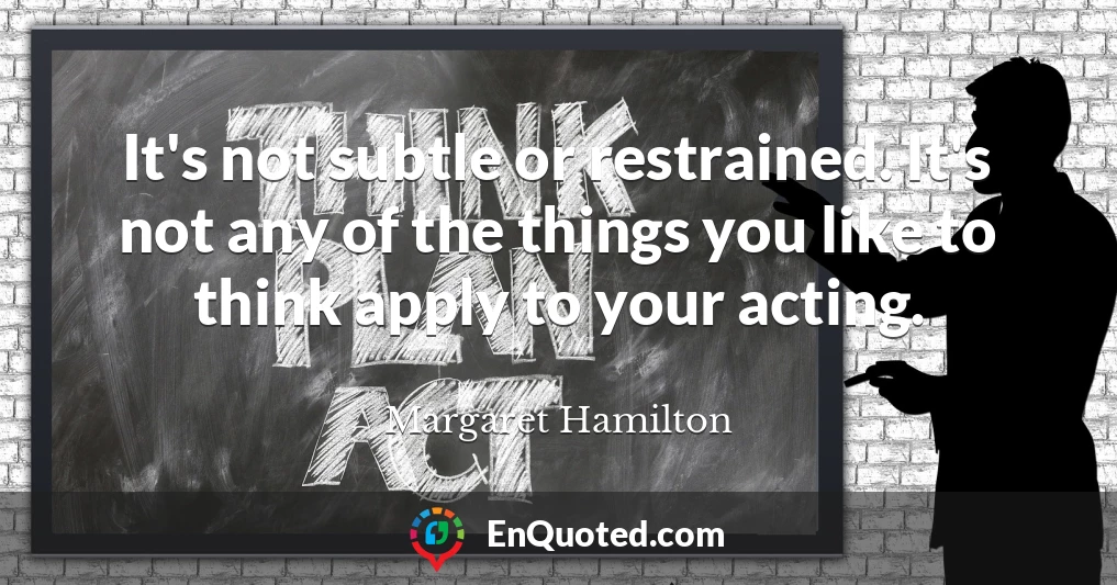 It's not subtle or restrained. It's not any of the things you like to think apply to your acting.