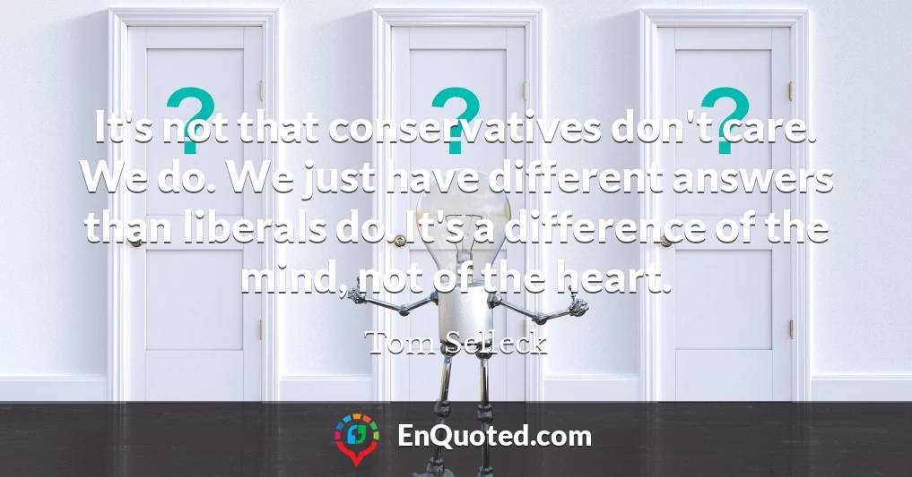 It's not that conservatives don't care. We do. We just have different answers than liberals do. It's a difference of the mind, not of the heart.
