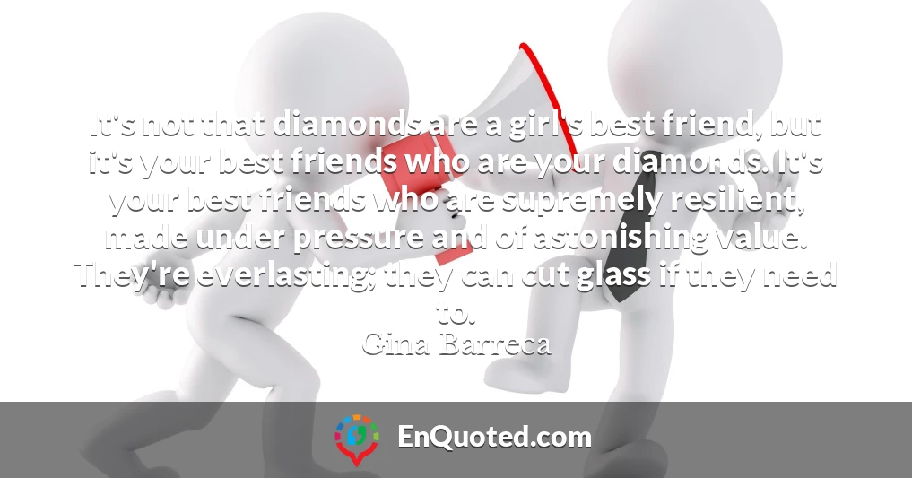 It's not that diamonds are a girl's best friend, but it's your best friends who are your diamonds. It's your best friends who are supremely resilient, made under pressure and of astonishing value. They're everlasting; they can cut glass if they need to.