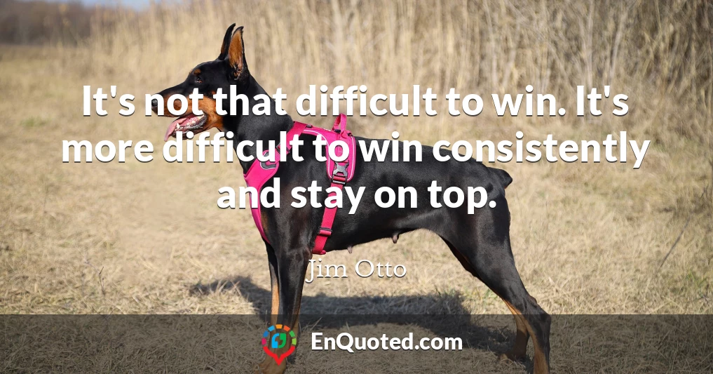 It's not that difficult to win. It's more difficult to win consistently and stay on top.