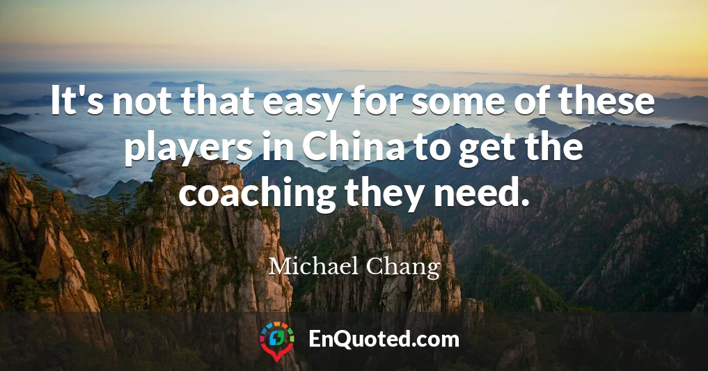 It's not that easy for some of these players in China to get the coaching they need.