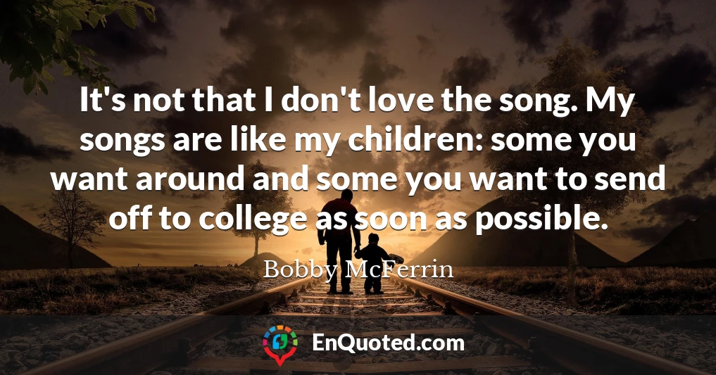 It's not that I don't love the song. My songs are like my children: some you want around and some you want to send off to college as soon as possible.