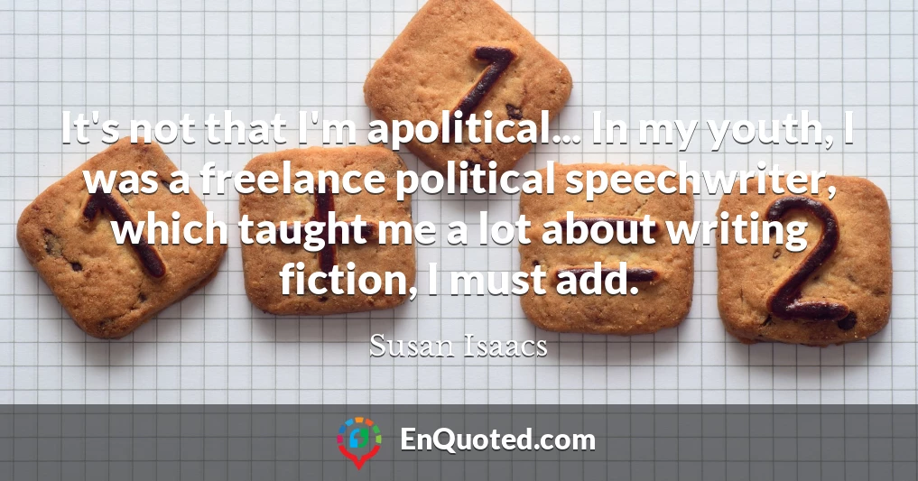 It's not that I'm apolitical... In my youth, I was a freelance political speechwriter, which taught me a lot about writing fiction, I must add.