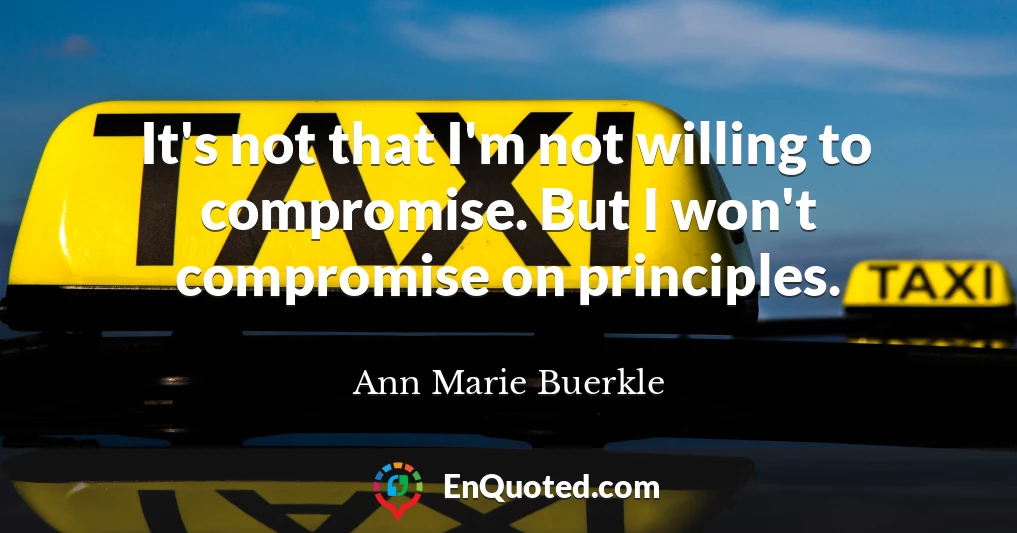 It's not that I'm not willing to compromise. But I won't compromise on principles.