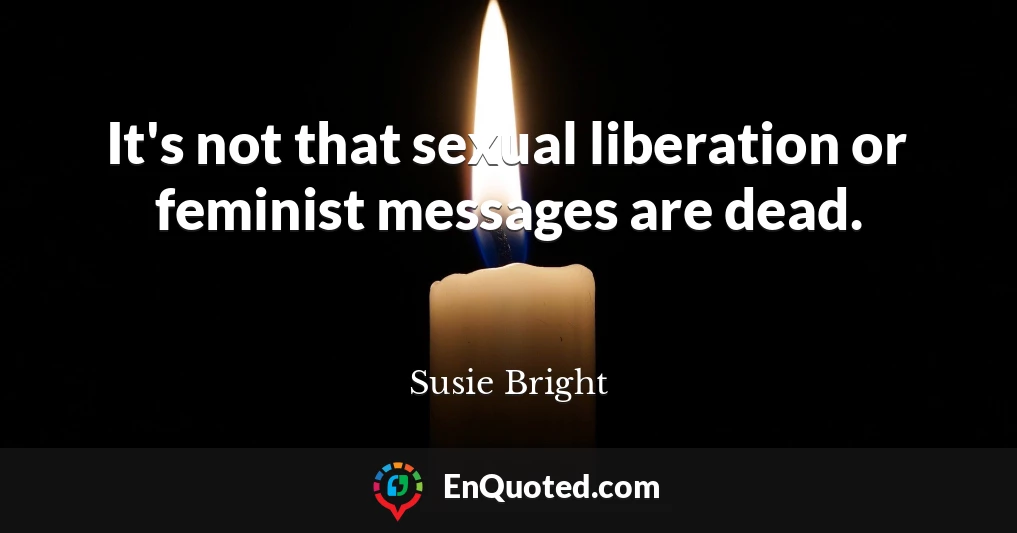 It's not that sexual liberation or feminist messages are dead.