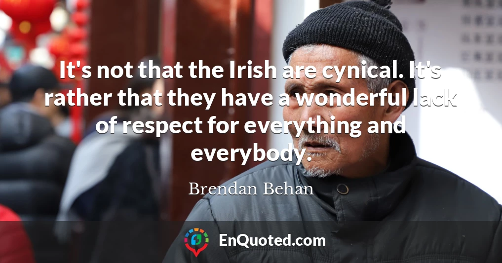 It's not that the Irish are cynical. It's rather that they have a wonderful lack of respect for everything and everybody.