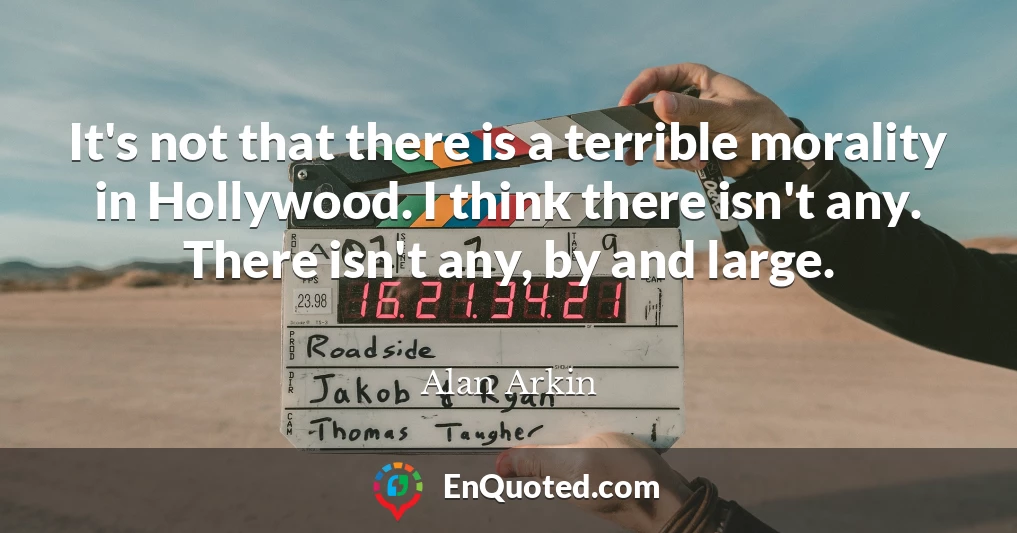 It's not that there is a terrible morality in Hollywood. I think there isn't any. There isn't any, by and large.