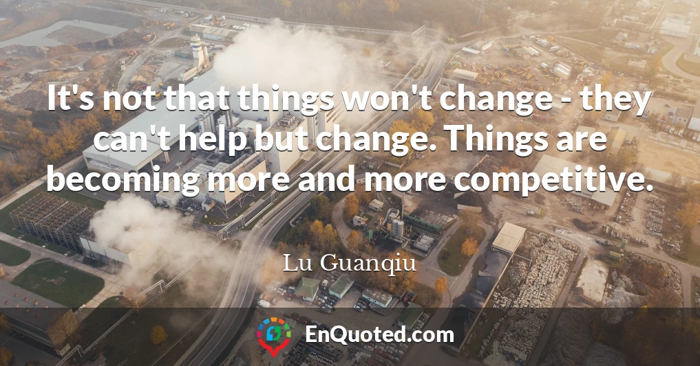 It's not that things won't change - they can't help but change. Things are becoming more and more competitive.