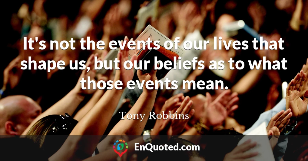 It's not the events of our lives that shape us, but our beliefs as to what those events mean.