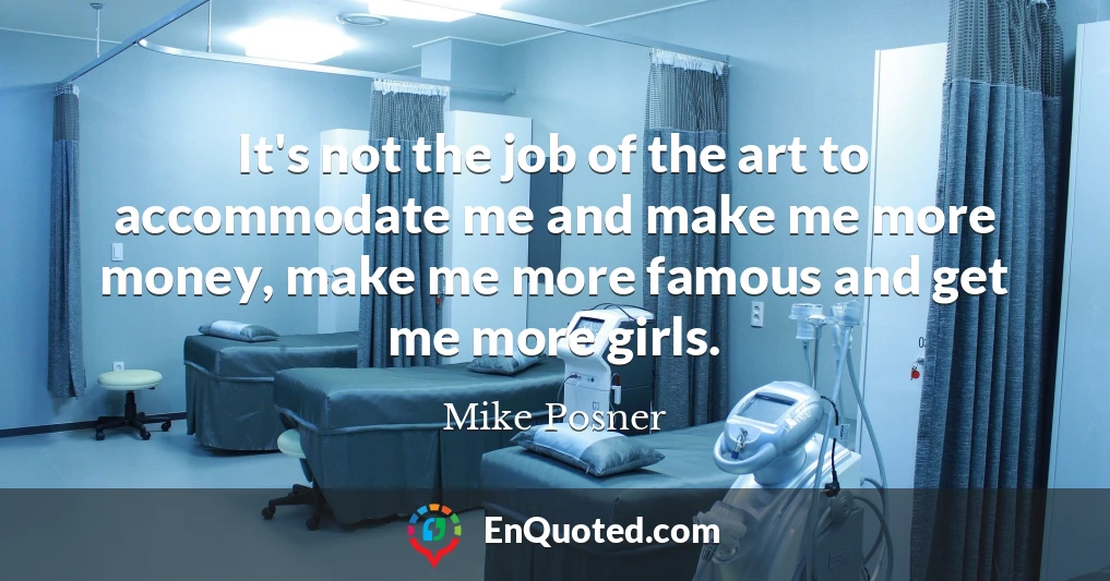 It's not the job of the art to accommodate me and make me more money, make me more famous and get me more girls.