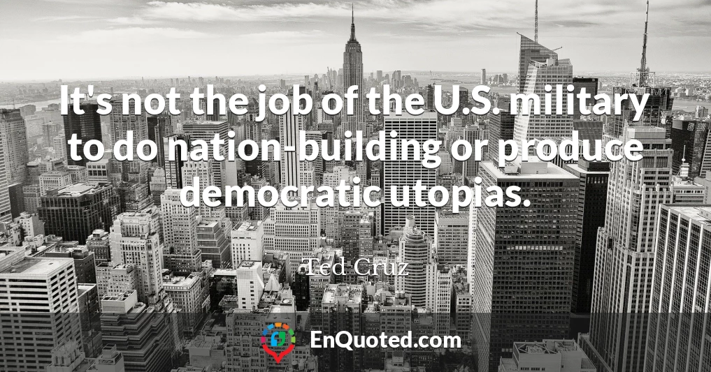It's not the job of the U.S. military to do nation-building or produce democratic utopias.