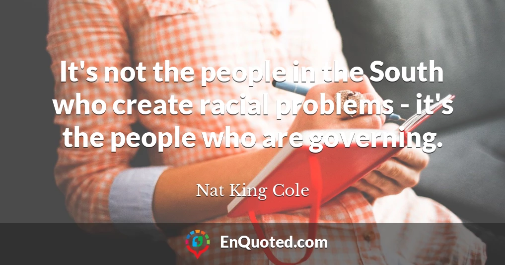 It's not the people in the South who create racial problems - it's the people who are governing.