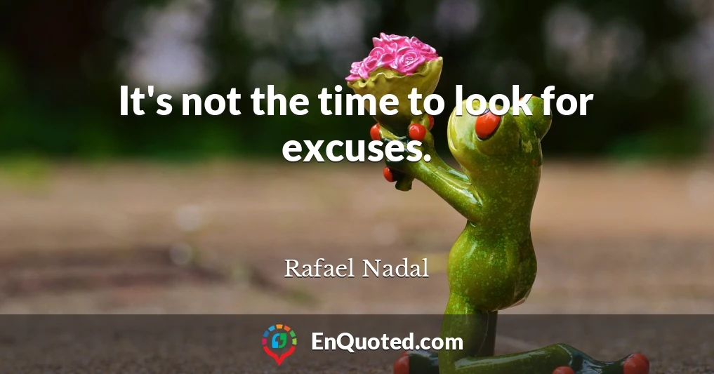 It's not the time to look for excuses.