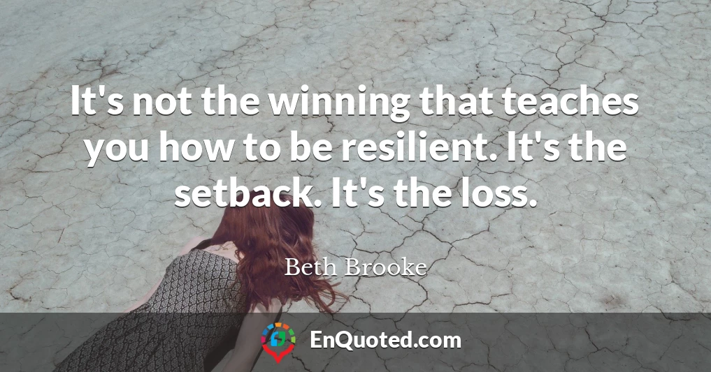 It's not the winning that teaches you how to be resilient. It's the setback. It's the loss.