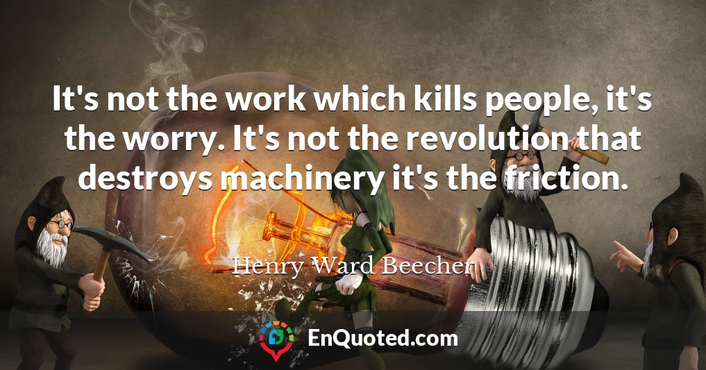 It's not the work which kills people, it's the worry. It's not the revolution that destroys machinery it's the friction.