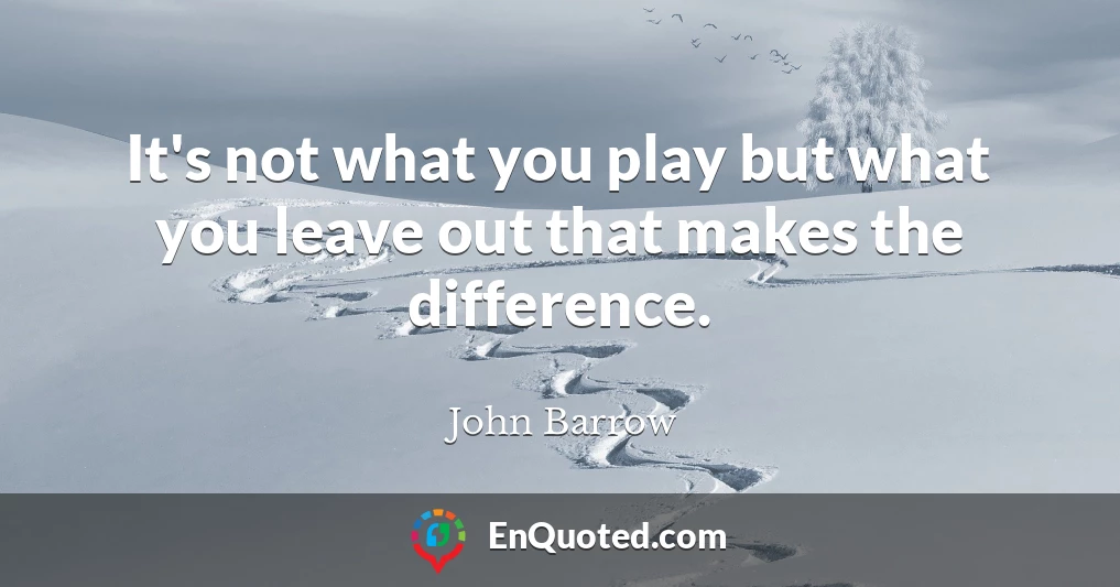 It's not what you play but what you leave out that makes the difference.