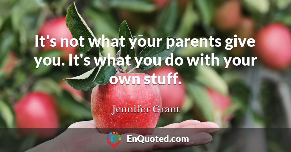 It's not what your parents give you. It's what you do with your own stuff.