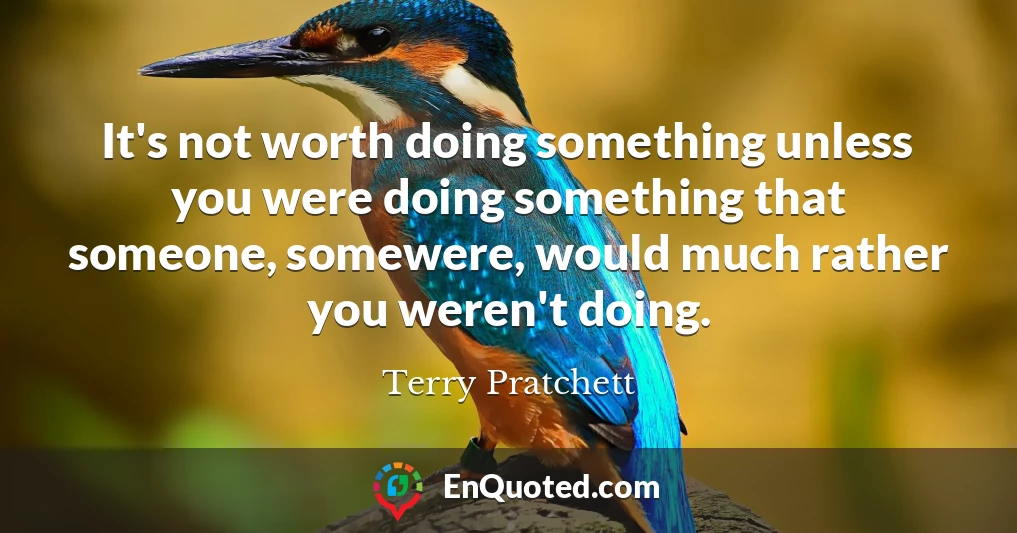 It's not worth doing something unless you were doing something that someone, somewere, would much rather you weren't doing.