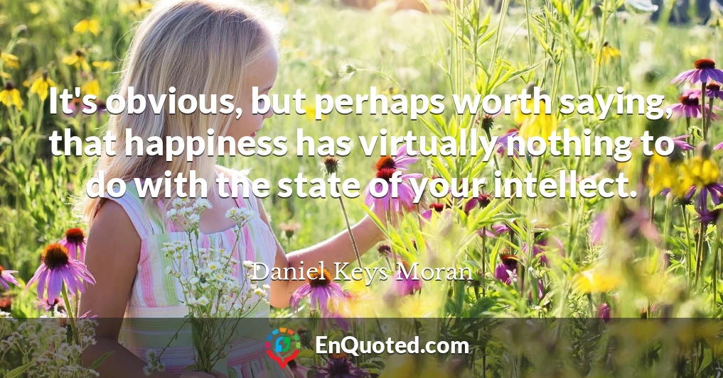 It's obvious, but perhaps worth saying, that happiness has virtually nothing to do with the state of your intellect.