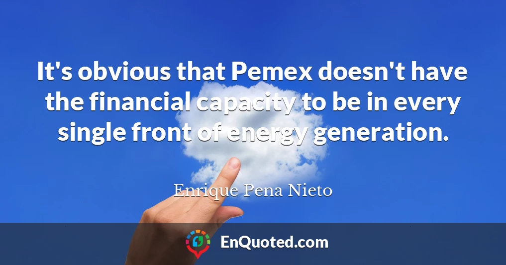 It's obvious that Pemex doesn't have the financial capacity to be in every single front of energy generation.