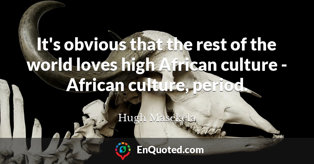 It's obvious that the rest of the world loves high African culture - African culture, period.