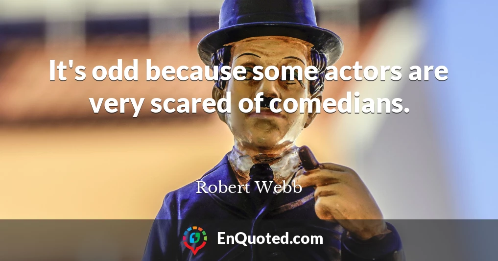 It's odd because some actors are very scared of comedians.
