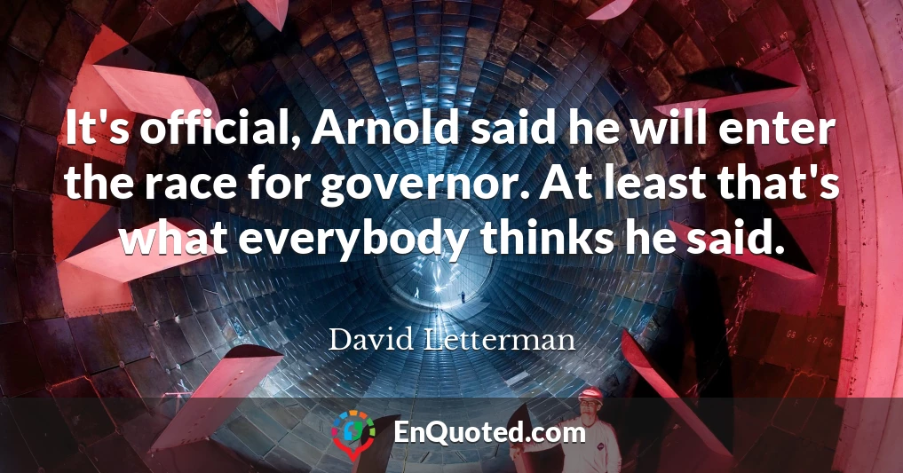 It's official, Arnold said he will enter the race for governor. At least that's what everybody thinks he said.