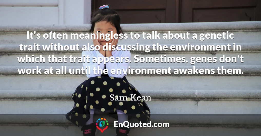 It's often meaningless to talk about a genetic trait without also discussing the environment in which that trait appears. Sometimes, genes don't work at all until the environment awakens them.