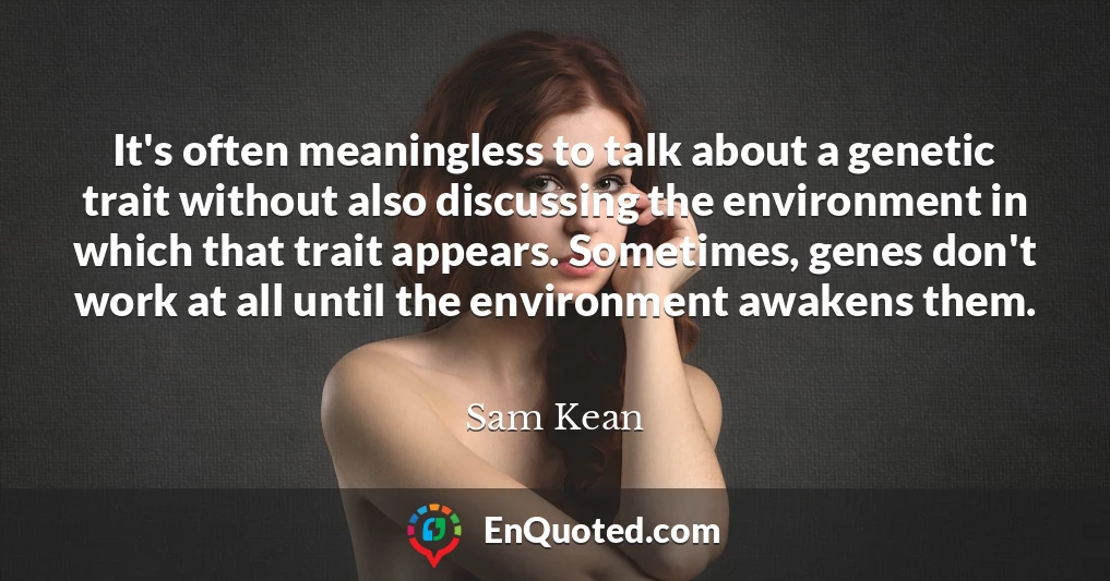 It's often meaningless to talk about a genetic trait without also discussing the environment in which that trait appears. Sometimes, genes don't work at all until the environment awakens them.