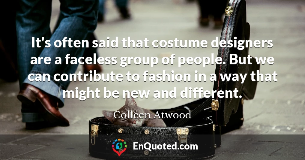 It's often said that costume designers are a faceless group of people. But we can contribute to fashion in a way that might be new and different.