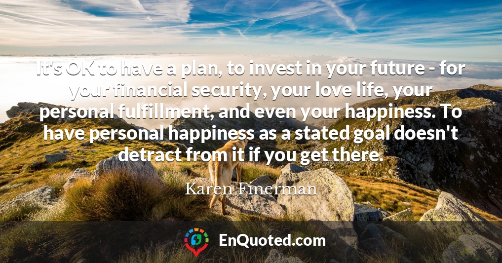 It's OK to have a plan, to invest in your future - for your financial security, your love life, your personal fulfillment, and even your happiness. To have personal happiness as a stated goal doesn't detract from it if you get there.