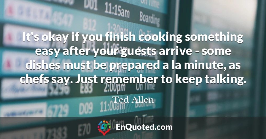 It's okay if you finish cooking something easy after your guests arrive - some dishes must be prepared a la minute, as chefs say. Just remember to keep talking.