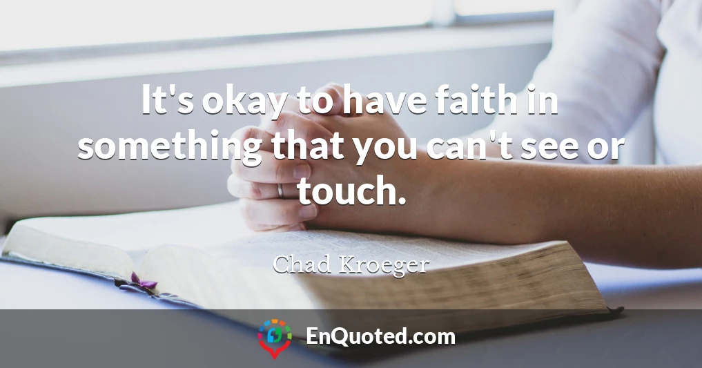 It's okay to have faith in something that you can't see or touch.
